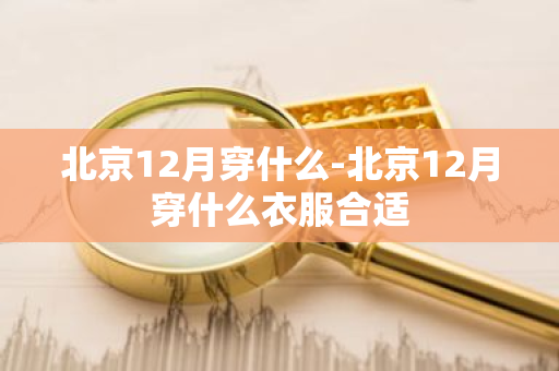 北京12月穿什么-北京12月穿什么衣服合适-第1张图片-芙蓉之城