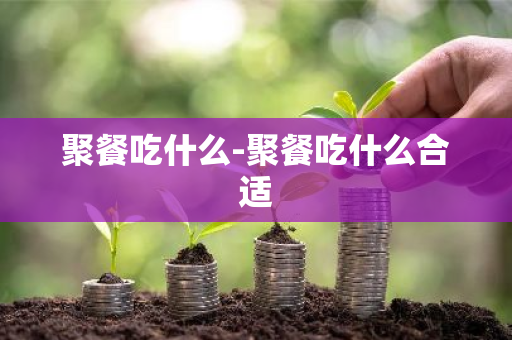 聚餐吃什么-聚餐吃什么合适-第1张图片-芙蓉之城