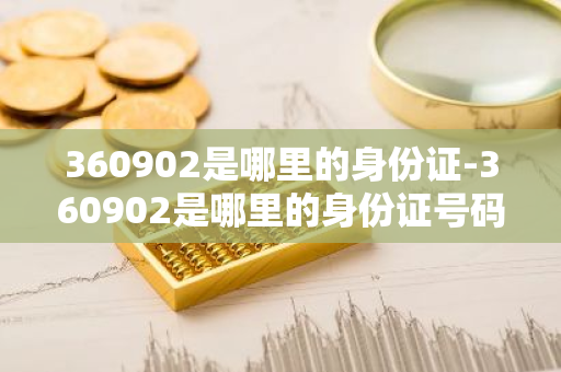 360902是哪里的身份证-360902是哪里的身份证号码-第1张图片-芙蓉之城