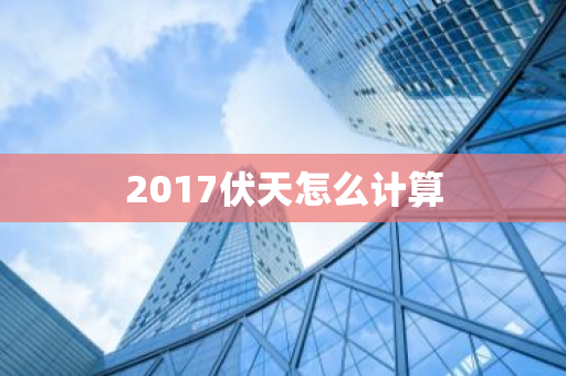 2017伏天怎么计算-第1张图片-芙蓉之城