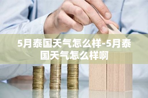 5月泰国天气怎么样-5月泰国天气怎么样啊-第1张图片-芙蓉之城