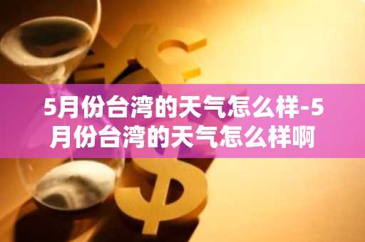 5月份台湾的天气怎么样-5月份台湾的天气怎么样啊-第1张图片-芙蓉之城