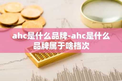 ahc是什么品牌-ahc是什么品牌属于啥档次-第1张图片-芙蓉之城