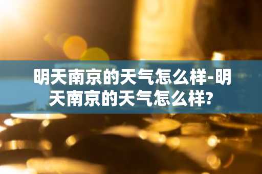 明天南京的天气怎么样-明天南京的天气怎么样?-第1张图片-芙蓉之城