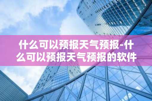 什么可以预报天气预报-什么可以预报天气预报的软件-第1张图片-芙蓉之城