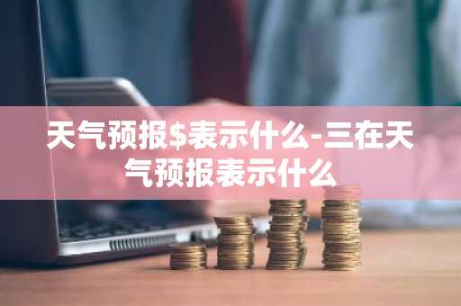 天气预报$表示什么-三在天气预报表示什么-第1张图片-芙蓉之城