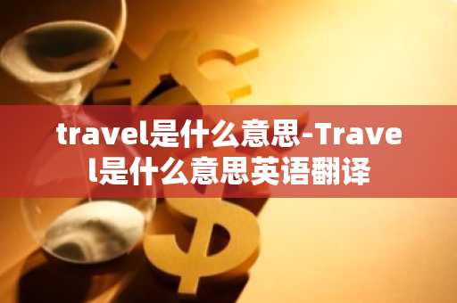 travel是什么意思-Travel是什么意思英语翻译-第1张图片-芙蓉之城