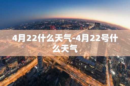 4月22什么天气-4月22号什么天气-第1张图片-芙蓉之城