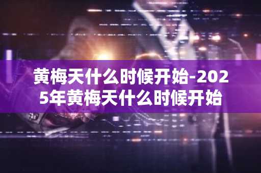 黄梅天什么时候开始-2025年黄梅天什么时候开始-第1张图片-芙蓉之城