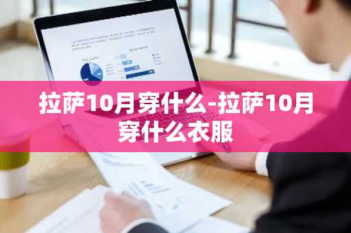 拉萨10月穿什么-拉萨10月穿什么衣服-第1张图片-芙蓉之城