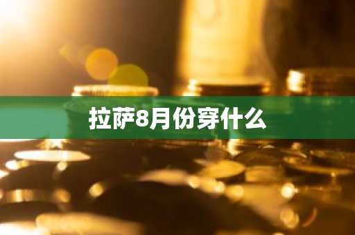 拉萨8月份穿什么-第1张图片-芙蓉之城