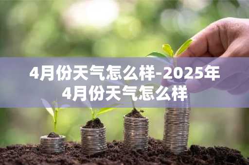 4月份天气怎么样-2025年4月份天气怎么样-第1张图片-芙蓉之城