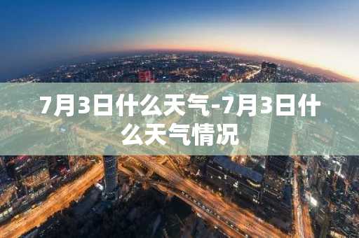 7月3日什么天气-7月3日什么天气情况-第1张图片-芙蓉之城