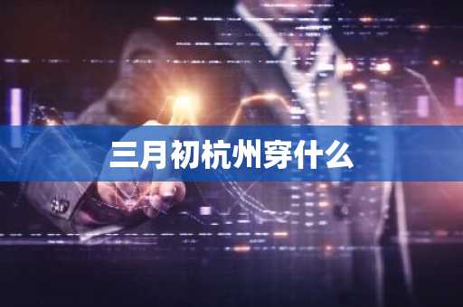 三月初杭州穿什么-第1张图片-芙蓉之城