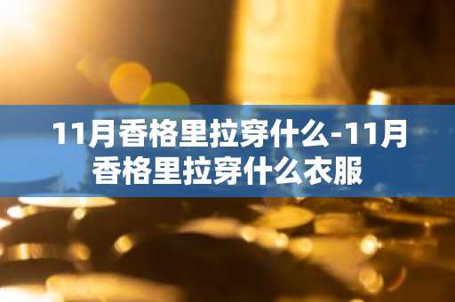 11月香格里拉穿什么-11月香格里拉穿什么衣服-第1张图片-芙蓉之城