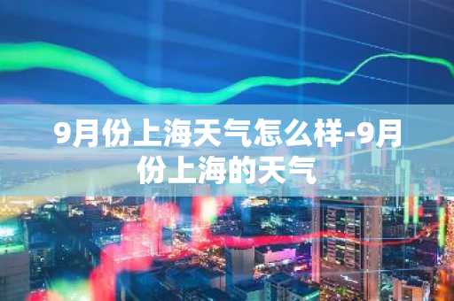 9月份上海天气怎么样-9月份上海的天气-第1张图片-芙蓉之城