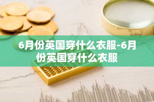 6月份英国穿什么衣服-6月份英国穿什么衣服-第1张图片-芙蓉之城