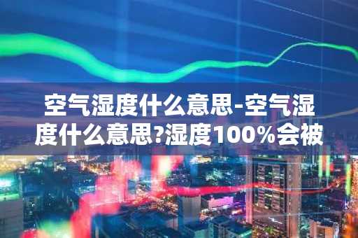 空气湿度什么意思-空气湿度什么意思?湿度100%会被淹死吗?-第1张图片-芙蓉之城