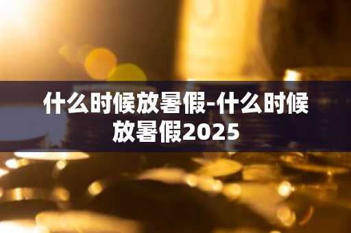 什么时候放暑假-什么时候放暑假2025-第1张图片-芙蓉之城