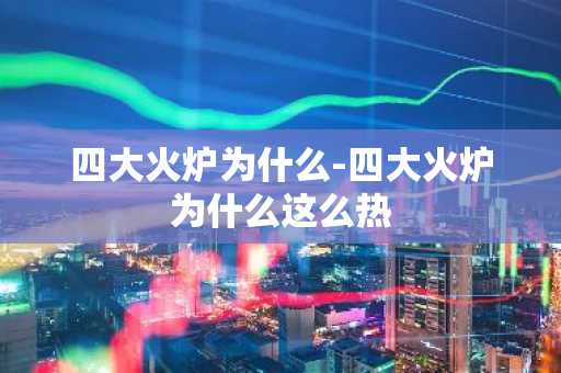 四大火炉为什么-四大火炉为什么这么热-第1张图片-芙蓉之城