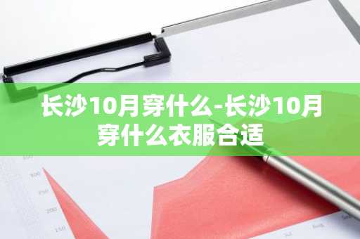 长沙10月穿什么-长沙10月穿什么衣服合适-第1张图片-芙蓉之城