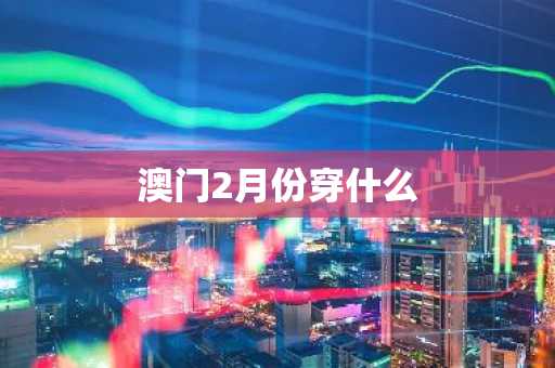 澳门2月份穿什么-第1张图片-芙蓉之城