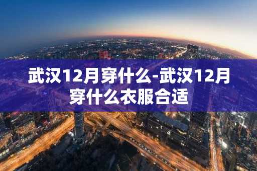 武汉12月穿什么-武汉12月穿什么衣服合适-第1张图片-芙蓉之城