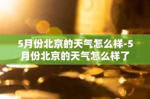 5月份北京的天气怎么样-5月份北京的天气怎么样了-第1张图片-芙蓉之城