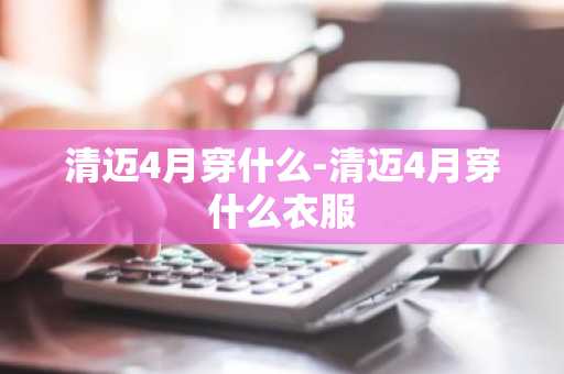 清迈4月穿什么-清迈4月穿什么衣服-第1张图片-芙蓉之城