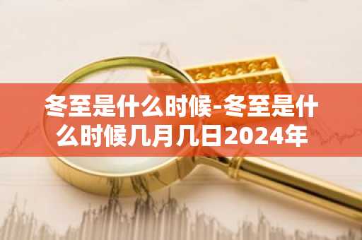 冬至是什么时候-冬至是什么时候几月几日2024年-第1张图片-芙蓉之城