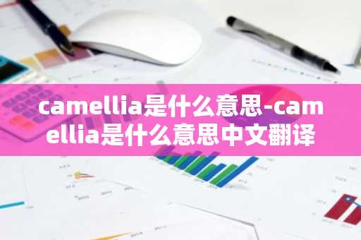 camellia是什么意思-camellia是什么意思中文翻译-第1张图片-芙蓉之城