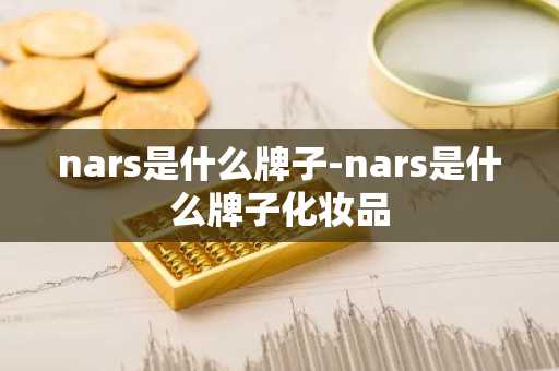 nars是什么牌子-nars是什么牌子化妆品-第1张图片-芙蓉之城