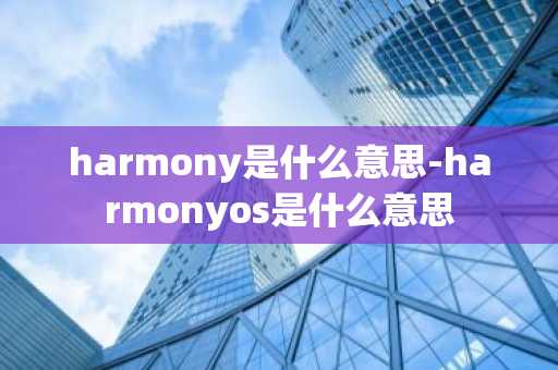 harmony是什么意思-harmonyos是什么意思-第1张图片-芙蓉之城