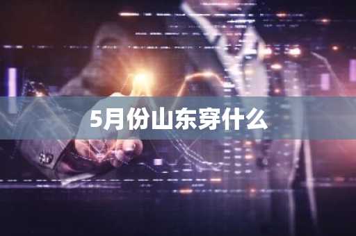 5月份山东穿什么-第1张图片-芙蓉之城