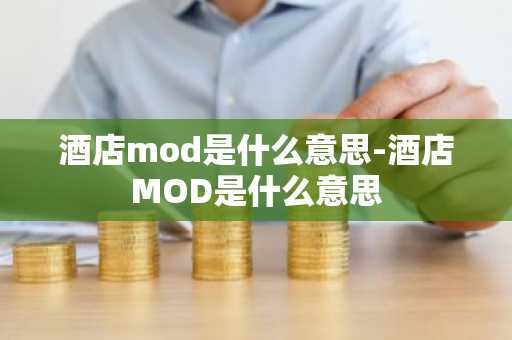 酒店mod是什么意思-酒店MOD是什么意思-第1张图片-芙蓉之城