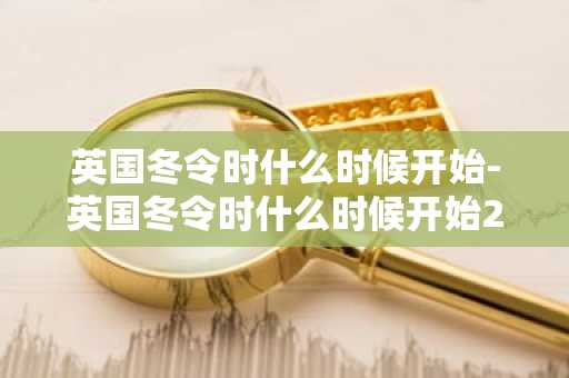 英国冬令时什么时候开始-英国冬令时什么时候开始2024-第1张图片-芙蓉之城