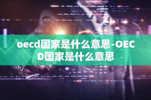 oecd国家是什么意思-OECD国家是什么意思-第1张图片-芙蓉之城