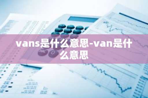 vans是什么意思-van是什么意思-第1张图片-芙蓉之城