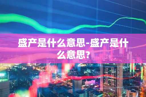 盛产是什么意思-盛产是什么意思?-第1张图片-芙蓉之城