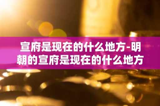 宣府是现在的什么地方-明朝的宣府是现在的什么地方-第1张图片-芙蓉之城