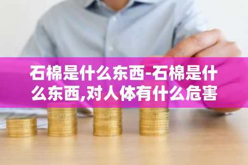 石棉是什么东西-石棉是什么东西,对人体有什么危害-第1张图片-芙蓉之城