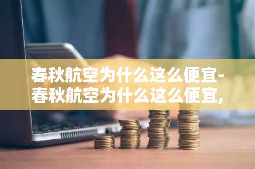 春秋航空为什么这么便宜-春秋航空为什么这么便宜,税费也要交吗-第1张图片-芙蓉之城