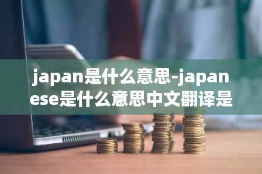 japan是什么意思-japanese是什么意思中文翻译是什么意思啊了-第1张图片-芙蓉之城