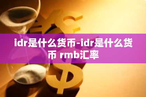 idr是什么货币-idr是什么货币 rmb汇率-第1张图片-芙蓉之城