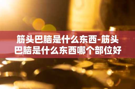 筋头巴脑是什么东西-筋头巴脑是什么东西哪个部位好-第1张图片-芙蓉之城