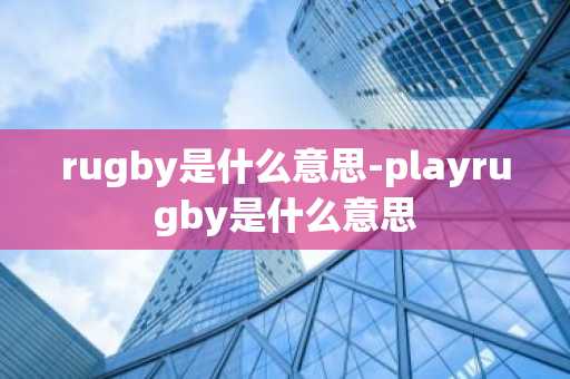 rugby是什么意思-playrugby是什么意思-第1张图片-芙蓉之城