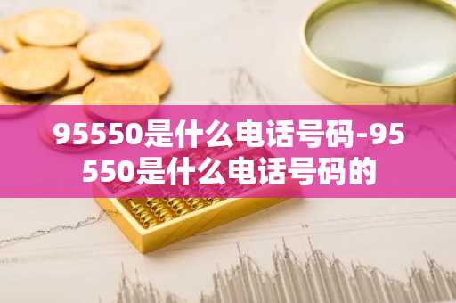 95550是什么电话号码-95550是什么电话号码的-第1张图片-芙蓉之城