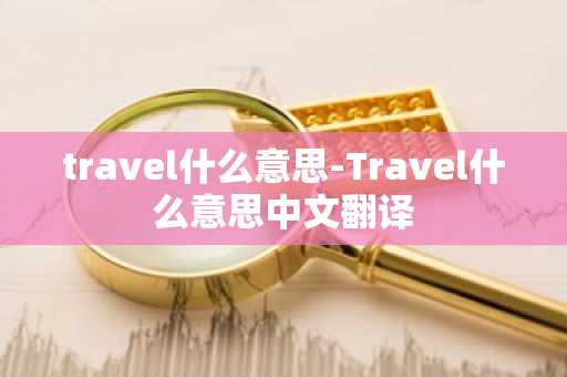 travel什么意思-Travel什么意思中文翻译-第1张图片-芙蓉之城