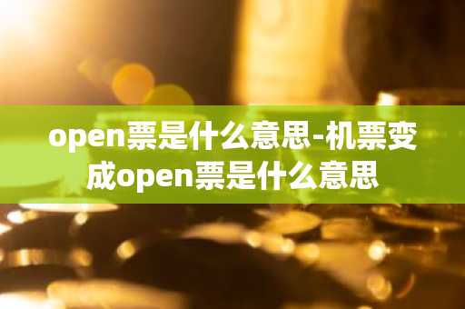 open票是什么意思-机票变成open票是什么意思-第1张图片-芙蓉之城