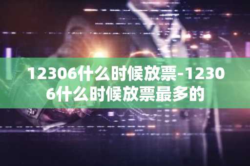 12306什么时候放票-12306什么时候放票最多的-第1张图片-芙蓉之城